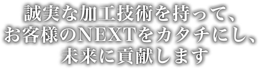 誠実な加工技術を持って、お客様のNEXTをカタチにし、未来に貢献します